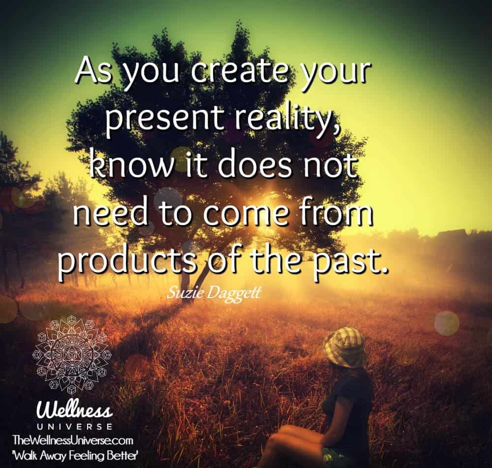 As you create your present reality, know it does not need to come from products of the past. ~@Suzie