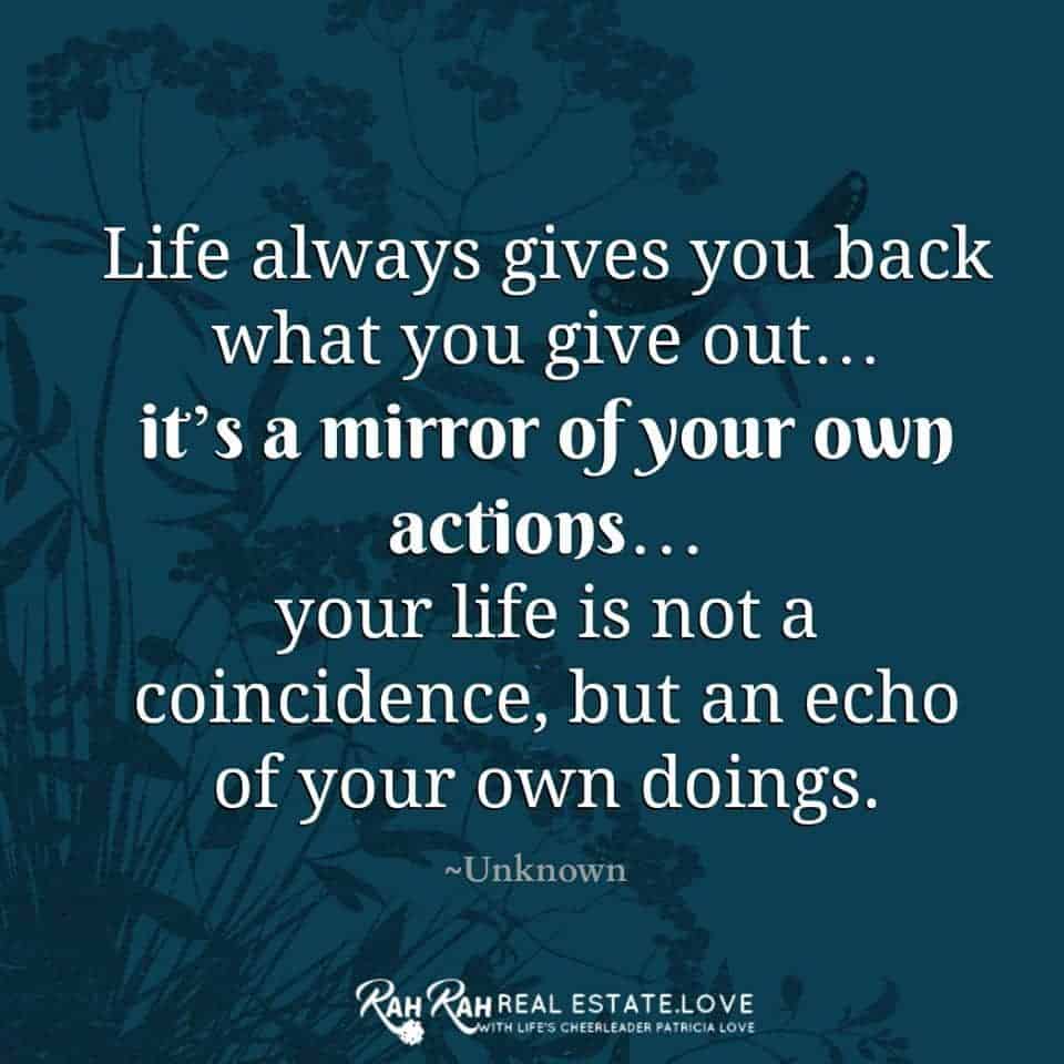 Life always give you back what you give out…it’s a mirror of your own actions…your