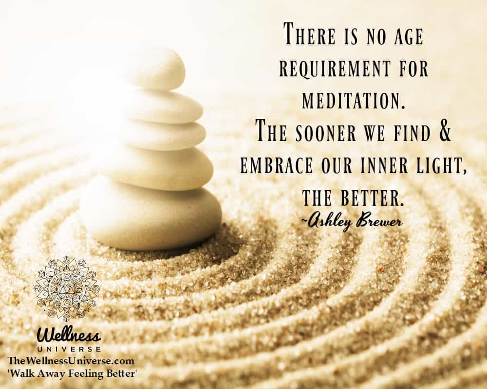 There is no age requirement for meditation. The sooner we find & embrace our inner light, the be