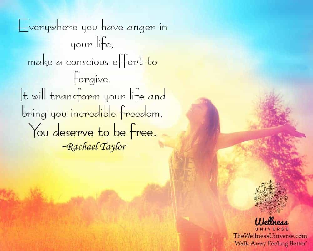 Everywhere you have anger in your life, make a conscious effort to forgive. It will transform your l