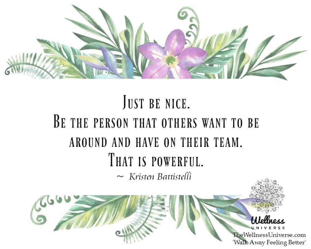 Just be nice. Be the person that others want to be around and have on their team. That is powerful.