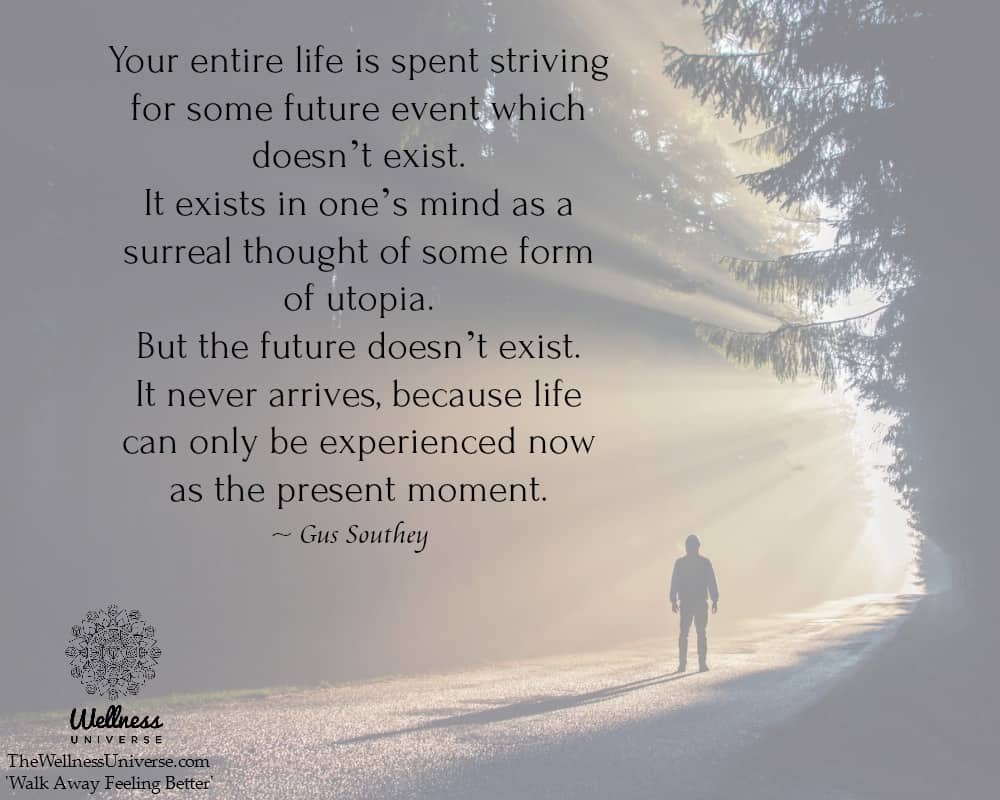 Your entire life is spent striving for some future event which doesn’t exist. It exists in one’s
