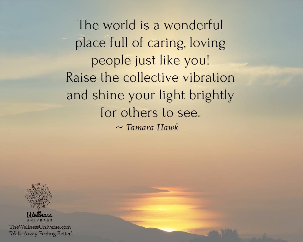The world is a wonderful place full of caring, loving people just like you! Raise the collective vib