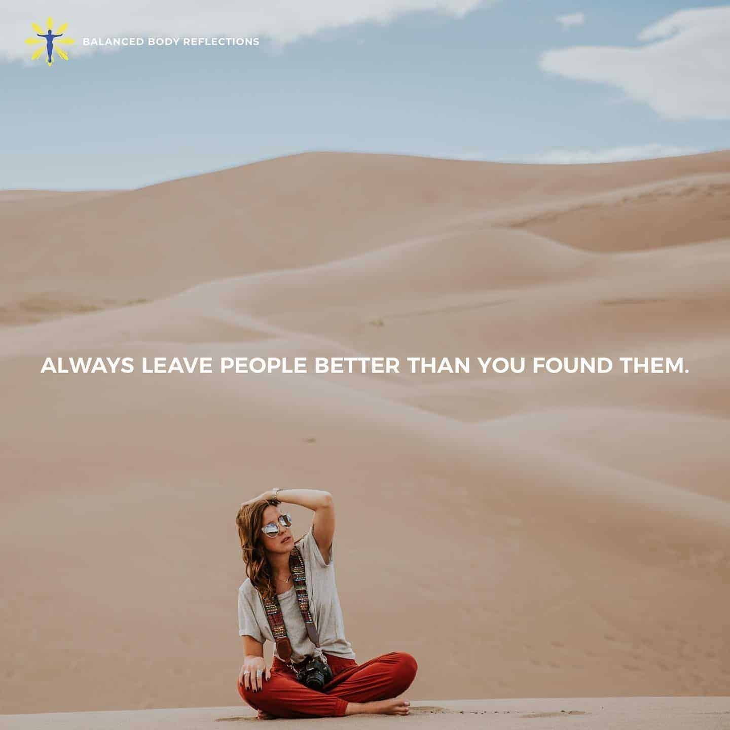 Always leave people better than you find them. Speak love, and truth into the souls of
