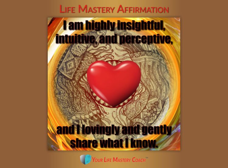 Life Mastery Affirmation: I am highly insightful, intuitive, and perceptive, and I lovingly and gent