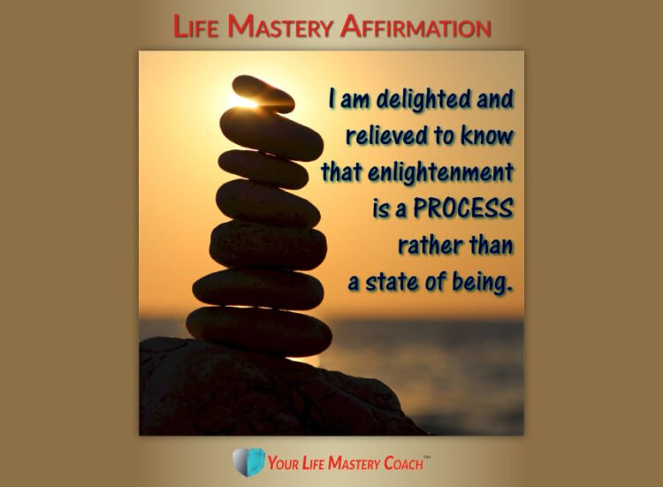 Life Mastery Affirmation: I am delighted and relieved to know that enlightenment is a process rather