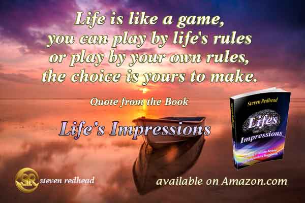 Life is like a game, you can play by life’s rules or play by your own rules, the choice is yours t